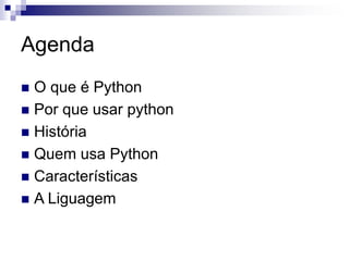 Agenda
 O que é Python
 Por que usar python
 História
 Quem usa Python
 Características
 A Liguagem
 