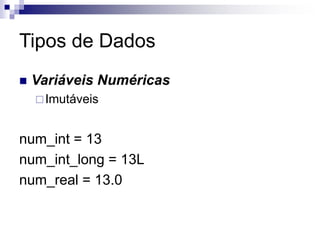 Tipos de Dados
 Variáveis Numéricas
Imutáveis
num_int = 13
num_int_long = 13L
num_real = 13.0
 