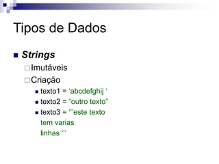 Tipos de Dados
 Strings
Imutáveis
Criação
 texto1 = ‘abcdefghij ‘
 texto2 = “outro texto”
 texto3 = ‘’’este texto
tem varias
linhas ‘’’
 