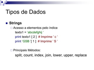 Tipos de Dados
 Strings
 Acesso a elementos pelo índice
texto1 = ‘abcdefghij ‘
print texto1 [ 2 ] # Imprime ’ c ’
print ’GSB ’[ 1 ] # Imprime ’ S ’
 Principais Métodos:
split, count, index, join, lower, upper, replace
 