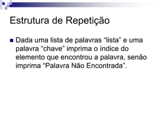 Estrutura de Repetição
 Dada uma lista de palavras “lista” e uma
palavra “chave” imprima o índice do
elemento que encontrou a palavra, senão
imprima “Palavra Não Encontrada”.
 