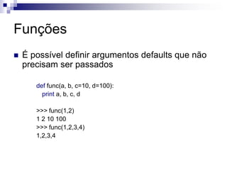 Funções
 É possível definir argumentos defaults que não
precisam ser passados
def func(a, b, c=10, d=100):
print a, b, c, d
>>> func(1,2)
1 2 10 100
>>> func(1,2,3,4)
1,2,3,4
 