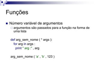 Funções
 Número variável de argumentos
 argumentos são passados para a função na forma de
uma lista
def arg_sem_nome ( * args ):
for arg in args :
print " arg :" , arg
arg_sem_nome ( ’a’ , ’b’ , 123 )
 