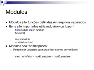 Módulos
 Módulos são funções definidas em arquivos separados
 Itens são importados utilizando from ou import
from module import function
function()
import module
module.function()
 Módulos são “namespaces”
 Podem ser utlizados para organizar nomes de variáveis.
mod1.umValor = mod1.umValor - mod2.umValor
 