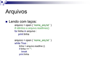 Arquivos
 Lendo com laços:
arquivo = open ( ’nome_arq.txt ’ )
# idêntico a arquivo.readlines()
for linha in arquivo :
print linha
arquivo = open ( ’nome_arq.txt ’ )
while True :
linha = arquivo.readline ()
if linha == “”:
break
print linha
 