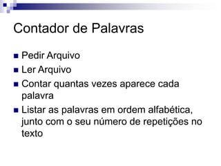 Contador de Palavras
 Pedir Arquivo
 Ler Arquivo
 Contar quantas vezes aparece cada
palavra
 Listar as palavras em ordem alfabética,
junto com o seu número de repetições no
texto
 