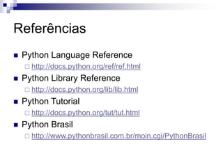 Referências
 Python Language Reference
 http://docs.python.org/ref/ref.html
 Python Library Reference
 http://docs.python.org/lib/lib.html
 Python Tutorial
 http://docs.python.org/tut/tut.html
 Python Brasil
 http://www.pythonbrasil.com.br/moin.cgi/PythonBrasil
 