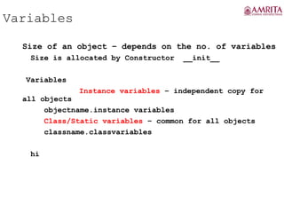 Variables
Size of an object – depends on the no. of variables
Size is allocated by Constructor __init__
Variables
Instance variables – independent copy for
all objects
objectname.instance variables
Class/Static variables – common for all objects
classname.classvariables
hi
 