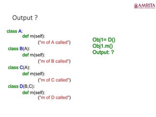 Output ?
class A:
def m(self):
("m of A called")
class B(A):
def m(self):
("m of B called")
class C(A):
def m(self):
("m of C called")
class D(B,C):
def m(self):
("m of D called")
Obj1= D()
Obj1.m()
Output: ?
 