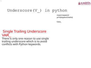 Underscore(V_) in python
Single Trailing Underscore
VAR_
There is only one reason to use single
trailing underscore which is to avoid
conflicts with Python keywords.
import keyword
print(keyword.kwlist)
False_
 