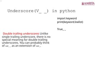 Underscore(V_ _) in python
Double trailing underscores Unlike
single trailing underscore, there is no
special meaning for double trailing
underscores. You can probably think
of var_ _ as an extension of var_.
import keyword
print(keyword.kwlist)
True_ _
 