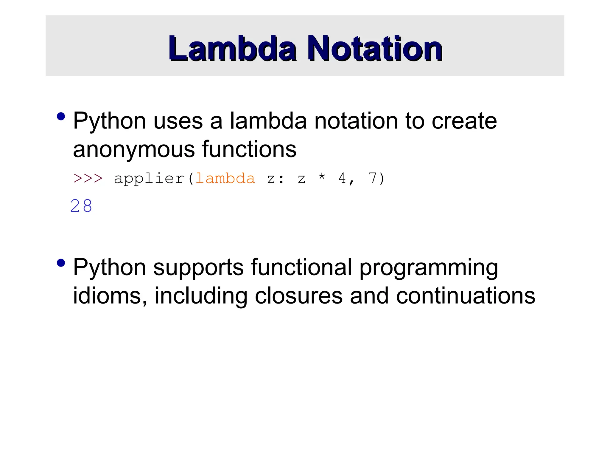 Lambda Notation Lambda Notation  Python uses a lambda notation to create anonymous functions >>> applier(lambda z: z * 4, 7) 28  Python supports functional programming idioms, including closures and continuations 