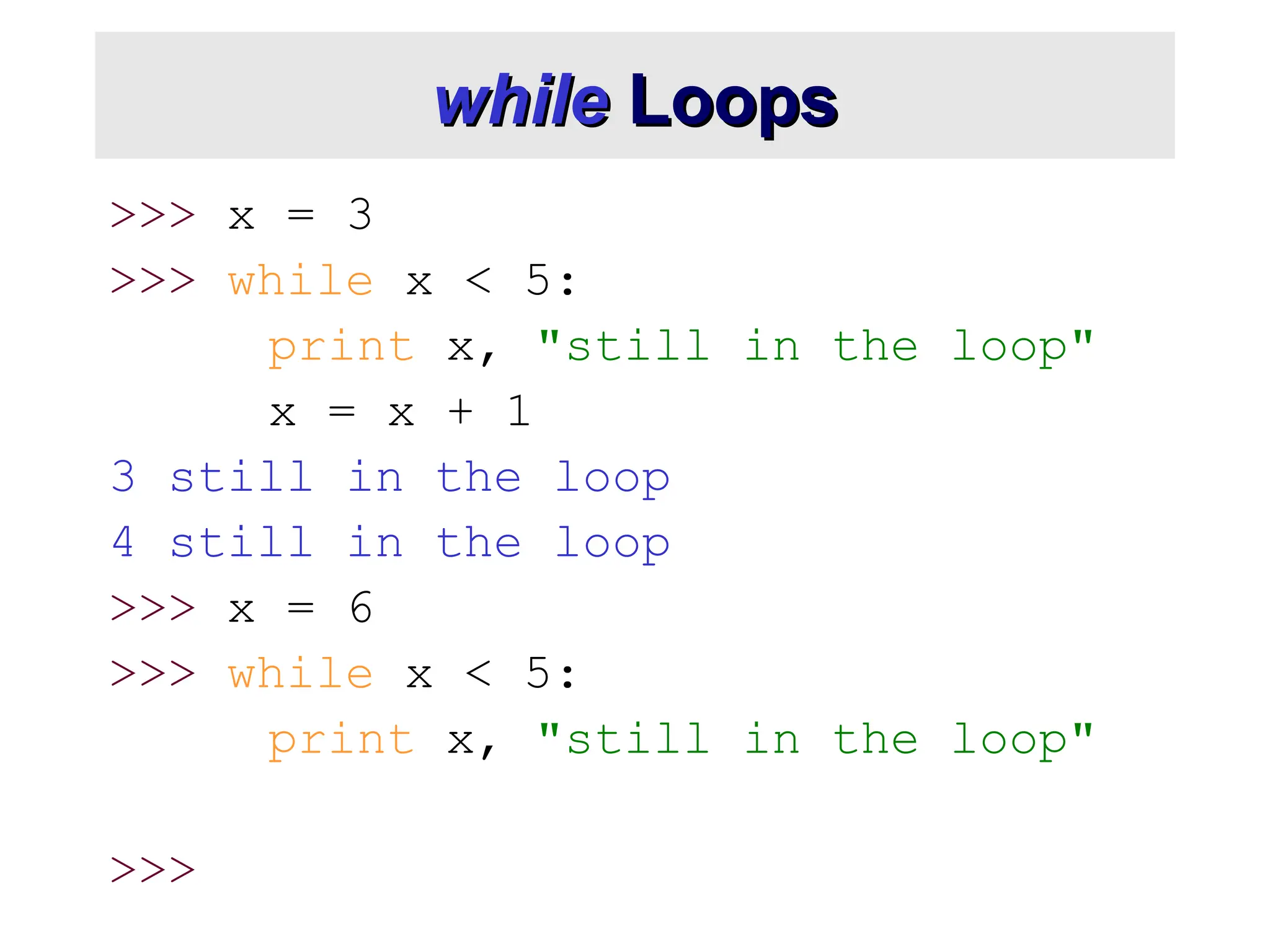 while while Loops Loops >>> x = 3 >>> while x < 5: print x, "still in the loop" x = x + 1 3 still in the loop 4 still in the loop >>> x = 6 >>> while x < 5: print x, "still in the loop" >>> 