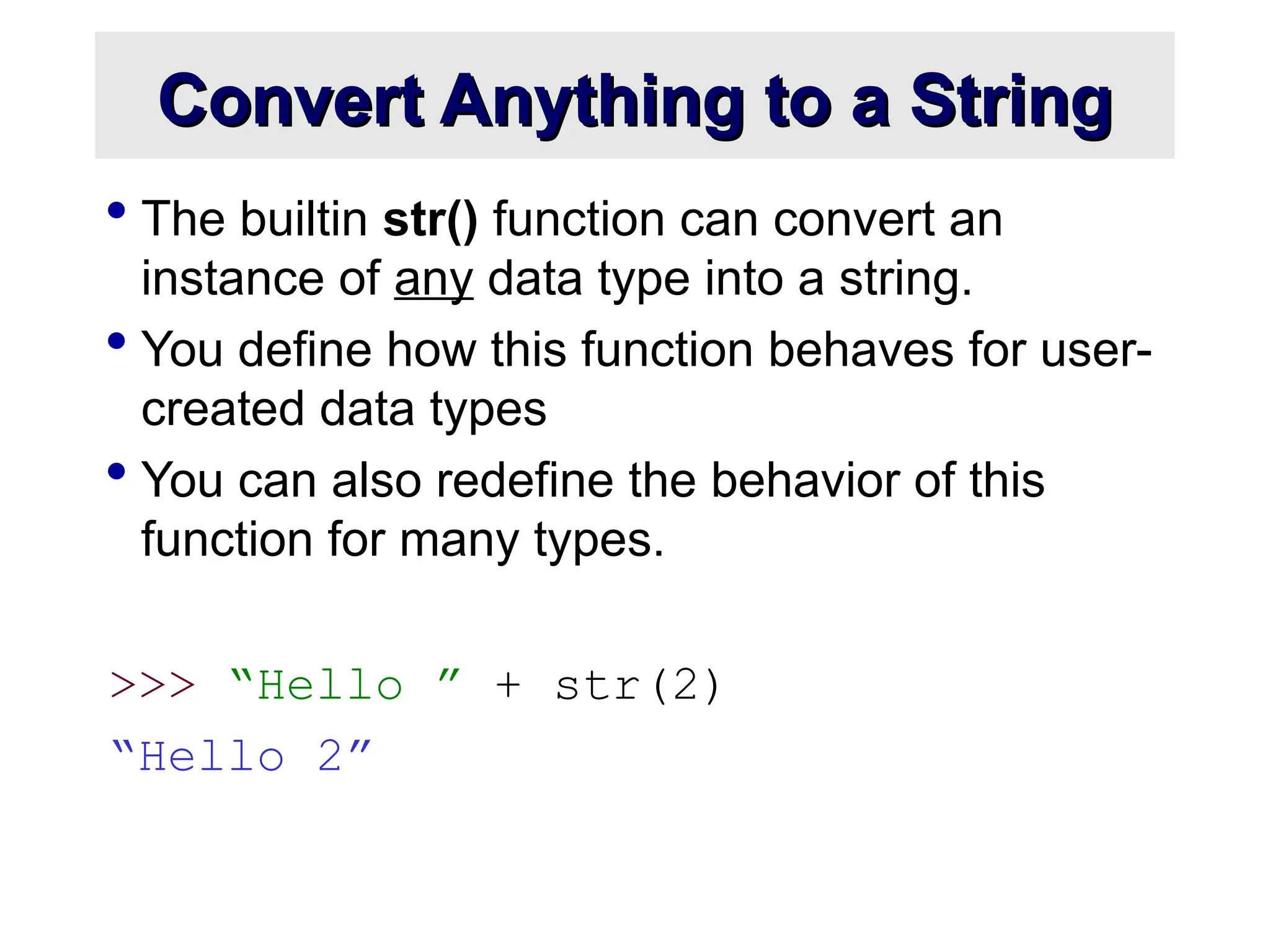 Convert Anything to a String Convert Anything to a String  The builtin str() function can convert an instance of any data type into a string.  You define how this function behaves for user- created data types  You can also redefine the behavior of this function for many types. >>> “Hello ” + str(2) “Hello 2” 