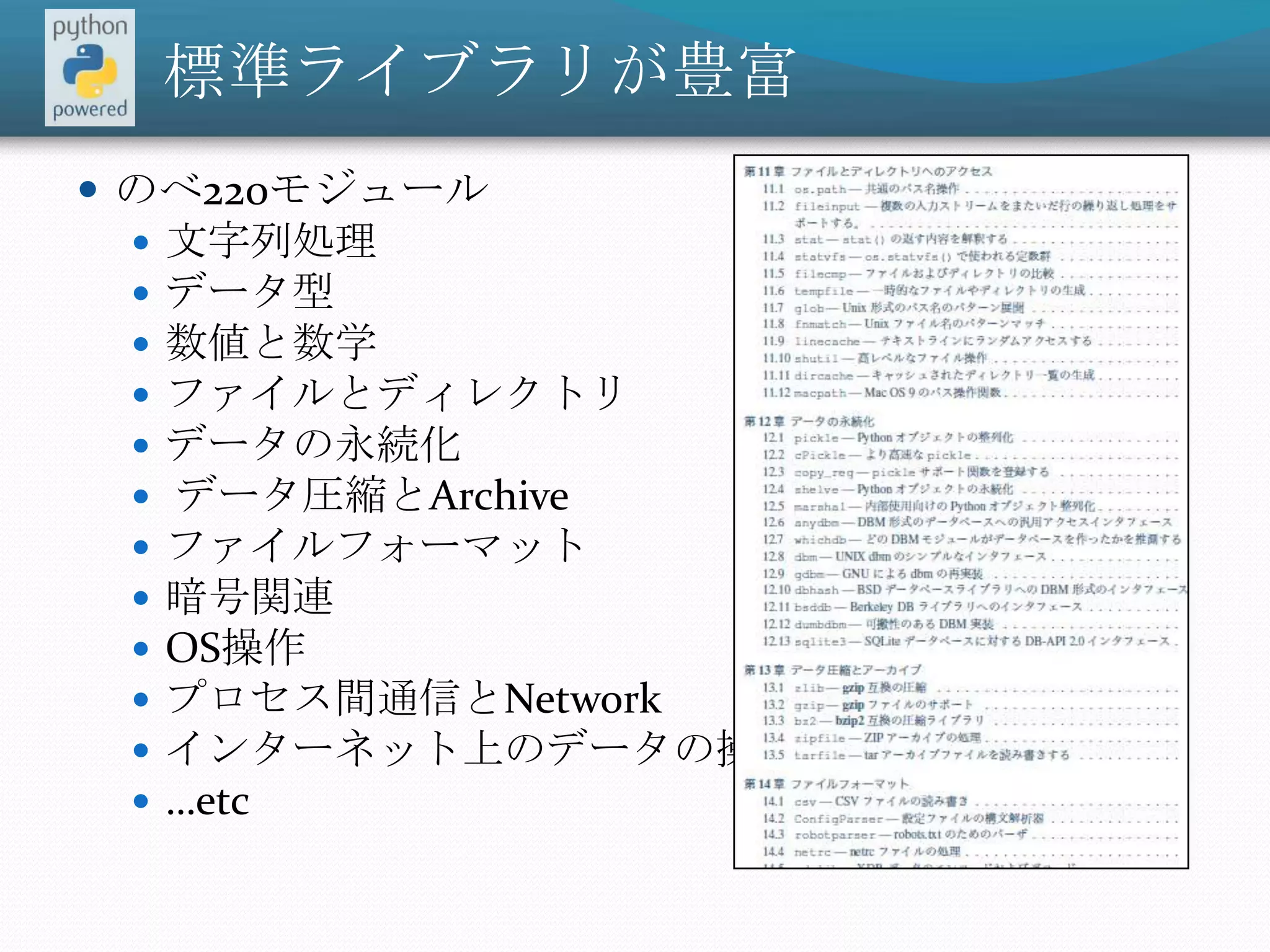 標準ライブラリが豊富のべ220モジュール文字列処理データ型数値と数学ファイルとディレクトリデータの永続化 データ圧縮とArchiveファイルフォーマット暗号関連OS操作プロセス間通信とNetworkインターネット上のデータの操作…etc