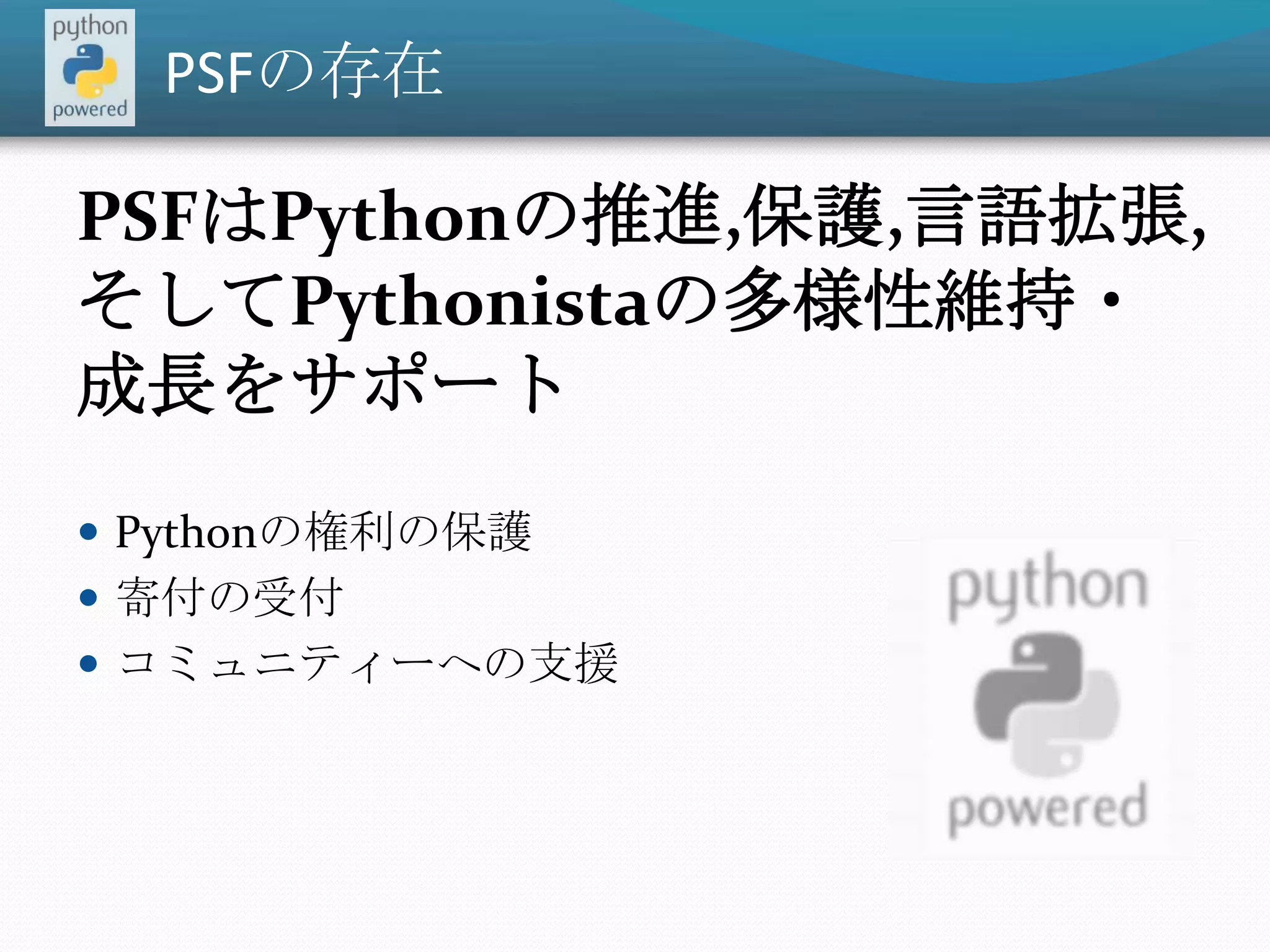 PSFの存在PSFはPythonの推進,保護,言語拡張,そしてPythonistaの多様性維持・成長をサポートPythonの権利の保護寄付の受付コミュニティーへの支援
