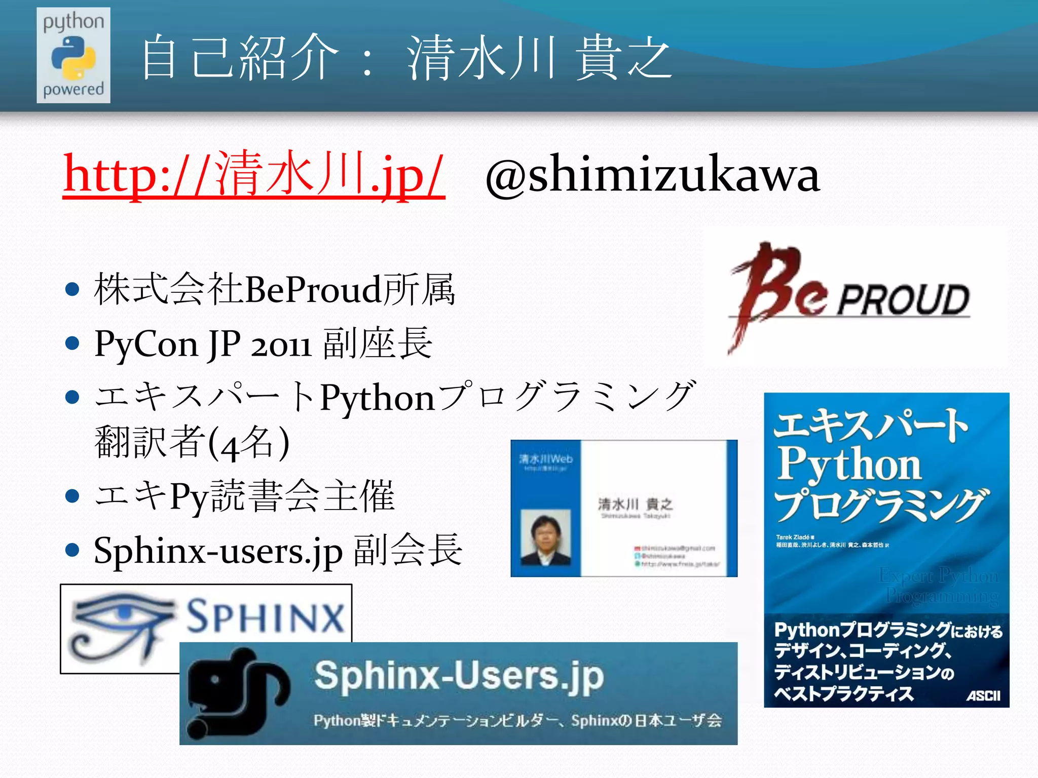 自己紹介： 清水川 貴之http://清水川.jp/   @shimizukawa株式会社BeProud所属PyConJP 2011 副座長エキスパートPythonプログラミング翻訳者(4名)エキPy読書会主催Sphinx-users.jp 副会長