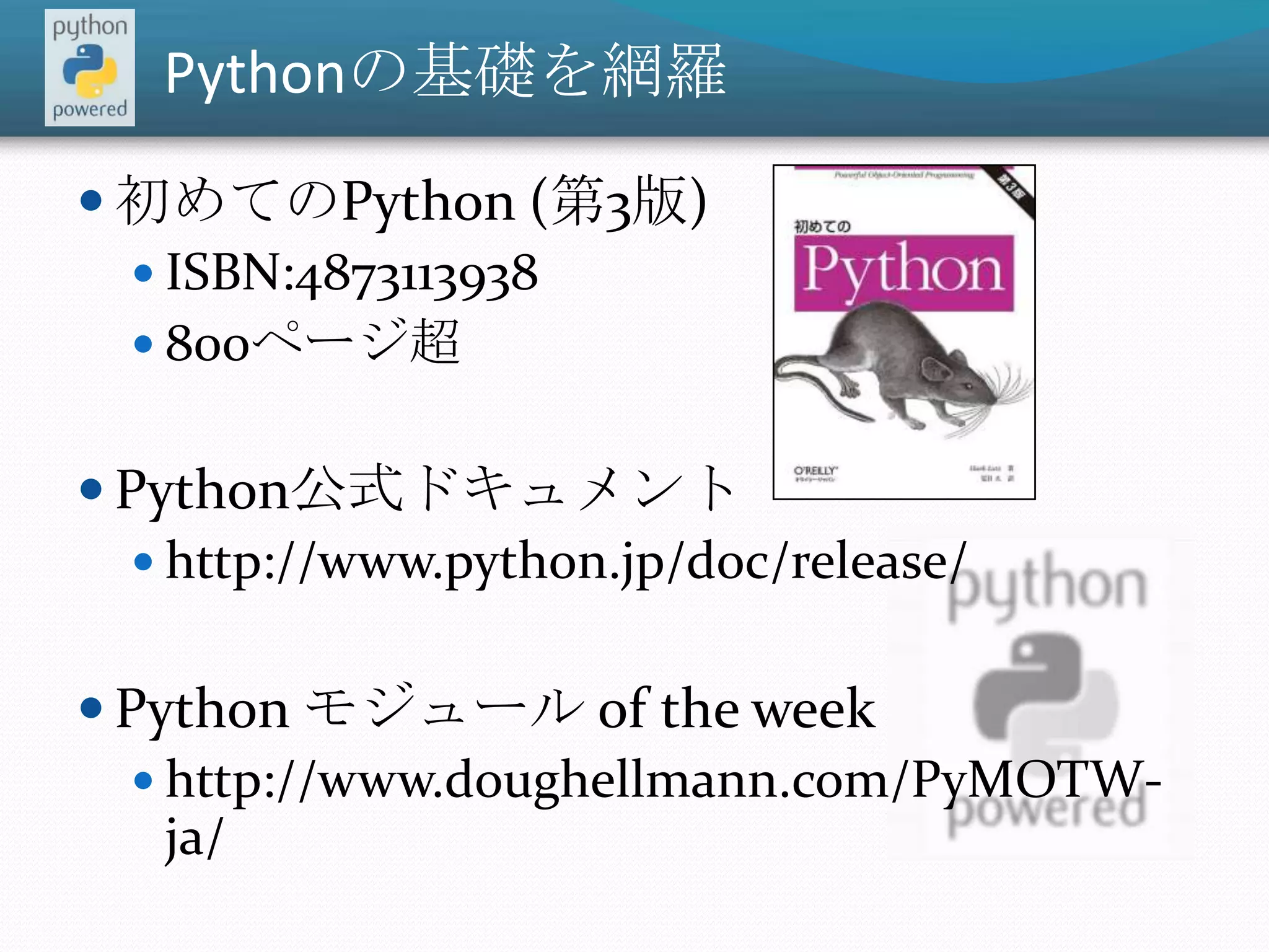 Pythonの基礎を網羅初めてのPython (第3版)ISBN:4873113938800ページ超Python公式ドキュメント http://www.python.jp/doc/release/Python モジュール of the weekhttp://www.doughellmann.com/PyMOTW-ja/