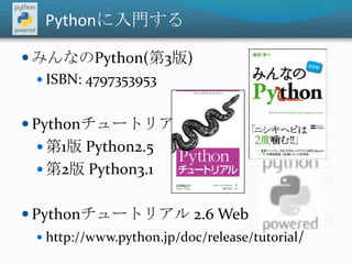 Pythonに入門するみんなのPython(第3版)ISBN: 4797353953Pythonチュートリアル第1版 Python2.5第2版 Python3.1Pythonチュートリアル 2.6Webhttp://www.python.jp/doc/release/tutorial/