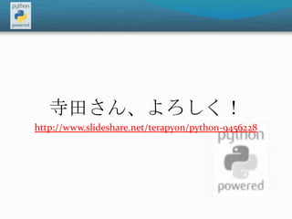 寺田さん、よろしく！http://www.slideshare.net/terapyon/python-9456228