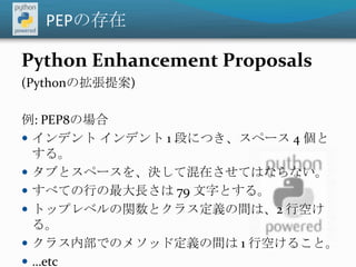 PEPの存在<br />Python Enhancement Proposals <br />(Pythonの拡張提案)<br />例: PEP8の場合<br />インデント インデント 1 段につき、スペース 4 個とする。<br />タブと...