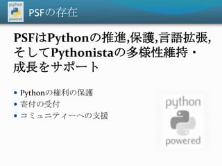 PSFの存在<br />PSFはPythonの推進,保護,言語拡張,そしてPythonistaの多様性維持・成長をサポート<br />Pythonの権利の保護<br />寄付の受付<br />コミュニティーへの支援<br />