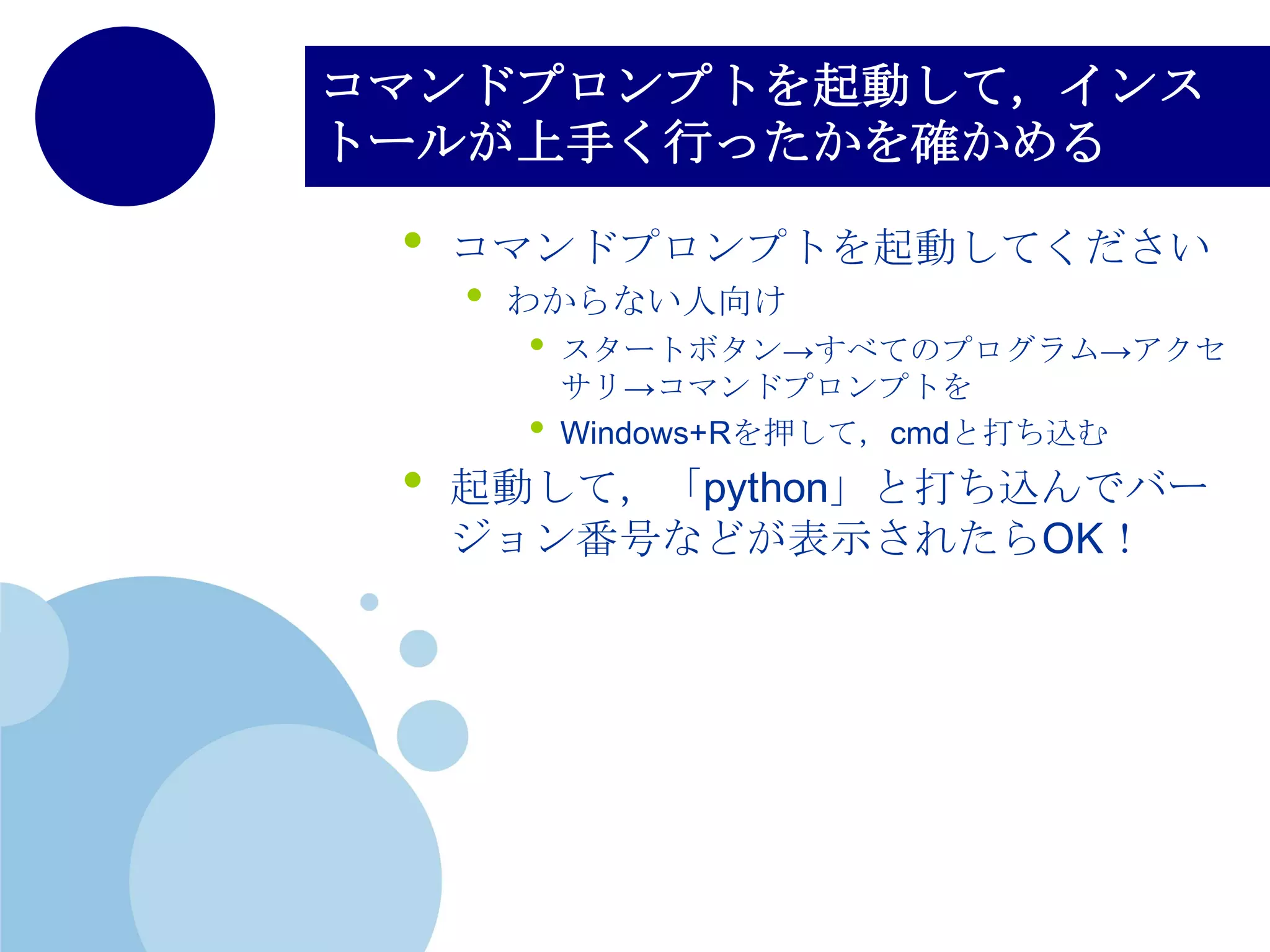 インストーラを起動する
• 下部のPATHのチェックボックスを
入れておいてください！
• 手動でPATH追加する手間が省ける
• （初心者のうちは環境パスを設定する
のが大変なので，大変ありがたい…）
• Install now をクリックして待つ
 