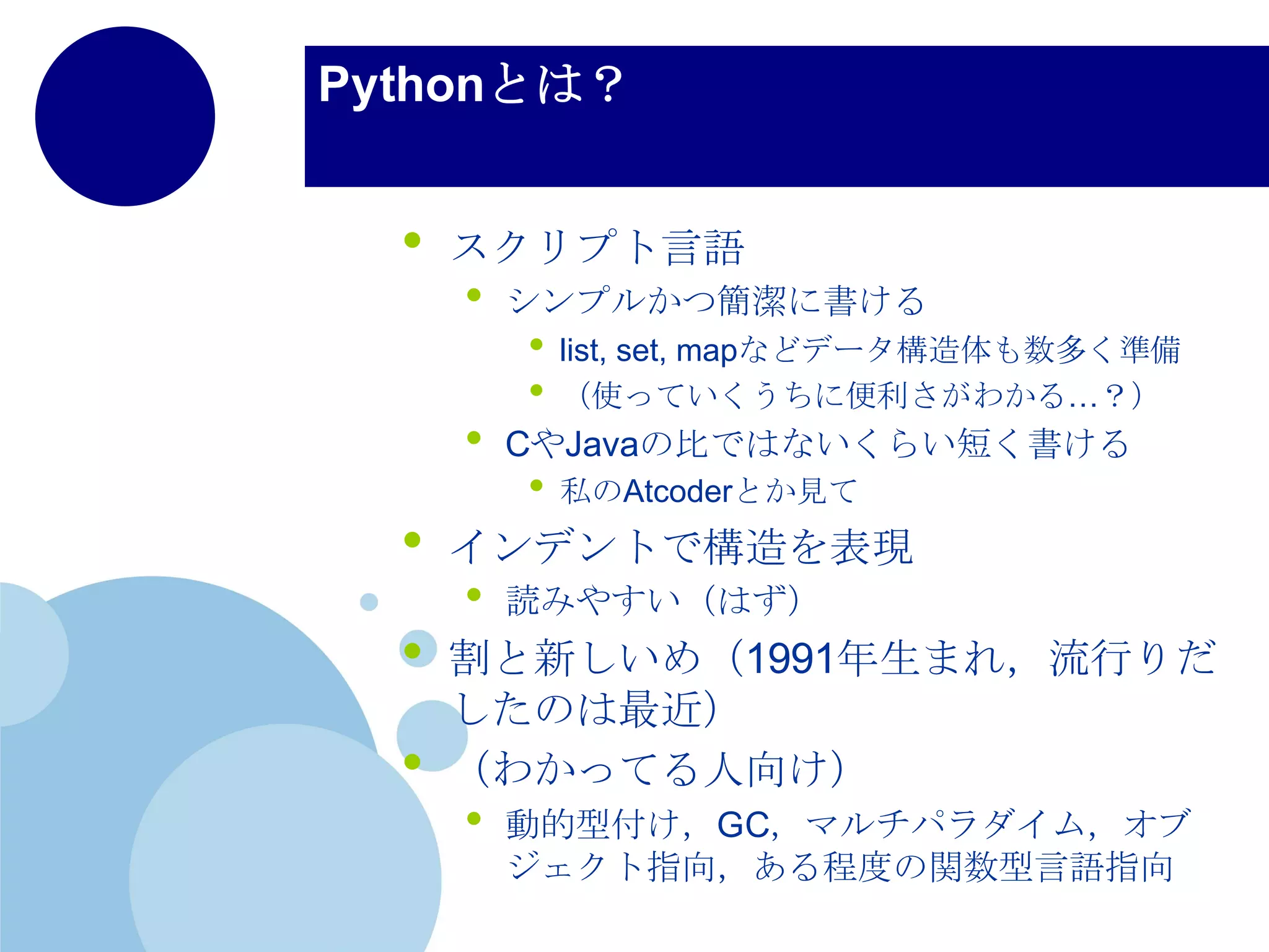 プログラミングとは？
• いろいろな定義があるけど…
• 私の理解では！
• ソフトウェア上で問題を解決するための
手段
• 目的ではない
• ex. 物理演算のシミュレーション
• 私の代わりに難しい計算，めんどうな繰
り返し作業を代行させるためのもの
• ex. 同じようなファイルをいっぱい生成する
• 解決手段をコンピュータに伝えるための
もの
 