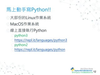 Hui-Chun Hung
Python程式語言起步走~
使用 Python 來做機器學習初探
馬上動手寫Python!!
◎大部份的Linux作業系統
◎MacOS作業系統
◎線上直接執行Python
○python3
○https://re...