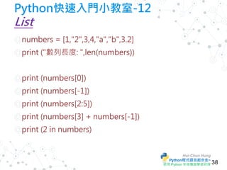 Hui-Chun Hung
Python程式語言起步走~
使用 Python 來做機器學習初探
Python快速入門小教室-12
List
◎ numbers = [1,"2",3,4,"a","b",3.2]
◎ print ("數列長度: ...