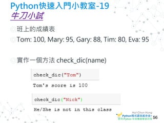 Hui-Chun Hung
Python程式語言起步走~
使用 Python 來做機器學習初探
Python快速入門小教室-19
牛刀小試
◎班上的成績表
◎Tom: 100, Mary: 95, Gary: 88, Tim: 80, Eva:...