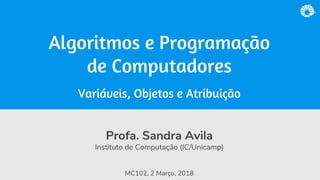 Profa. Sandra Avila
Instituto de Computação (IC/Unicamp)
MC102, 2 Março, 2018
Algoritmos e Programação
de Computadores
Variáveis, Objetos e Atribuição
 