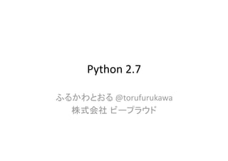 Python 2.7 ふるかわとおる @torufurukawa 株式会社ビープラウド 