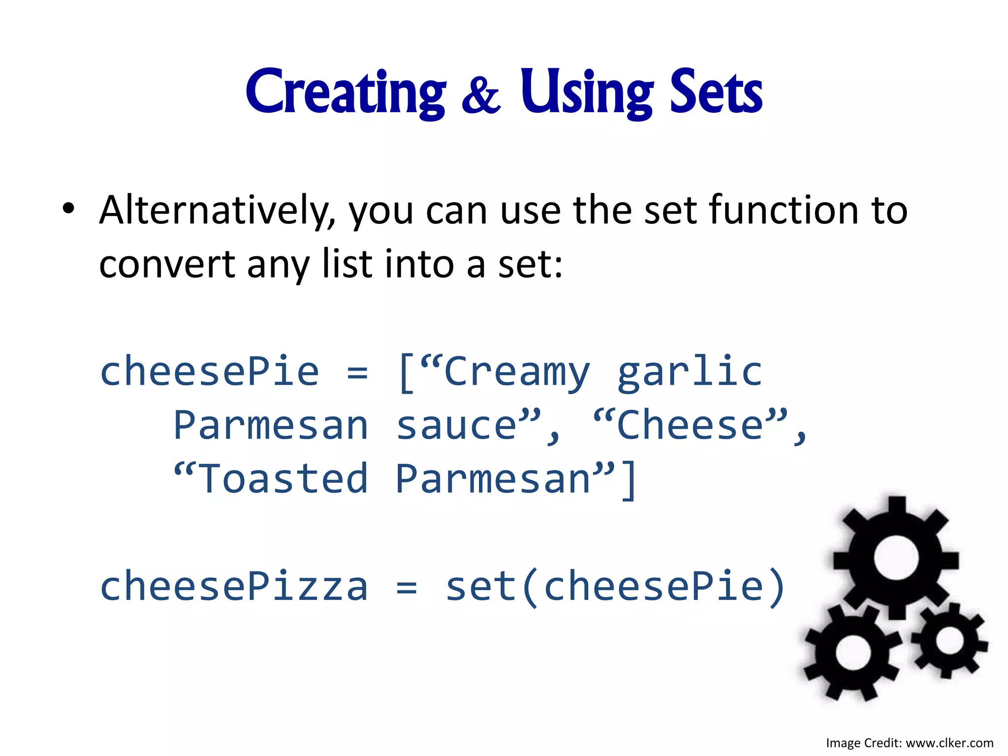 Creating & Using Sets
• Alternatively, you can use the set function to
convert any list into a set:
cheesePie = [“Creamy garlic
Parmesan sauce”, “Cheese”,
“Toasted Parmesan”]
cheesePizza = set(cheesePie)
Image Credit: www.clker.com
 