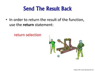 Send The Result Back
• In order to return the result of the function,
use the return statement:
return selection
Image Credit: www.clipartpanda.com
 