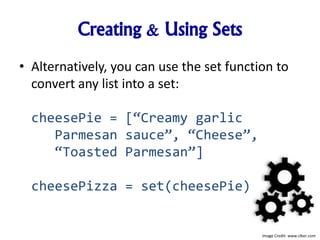 Creating & Using Sets
• Alternatively, you can use the set function to
convert any list into a set:
cheesePie = [“Creamy garlic
Parmesan sauce”, “Cheese”,
“Toasted Parmesan”]
cheesePizza = set(cheesePie)
Image Credit: www.clker.com
 