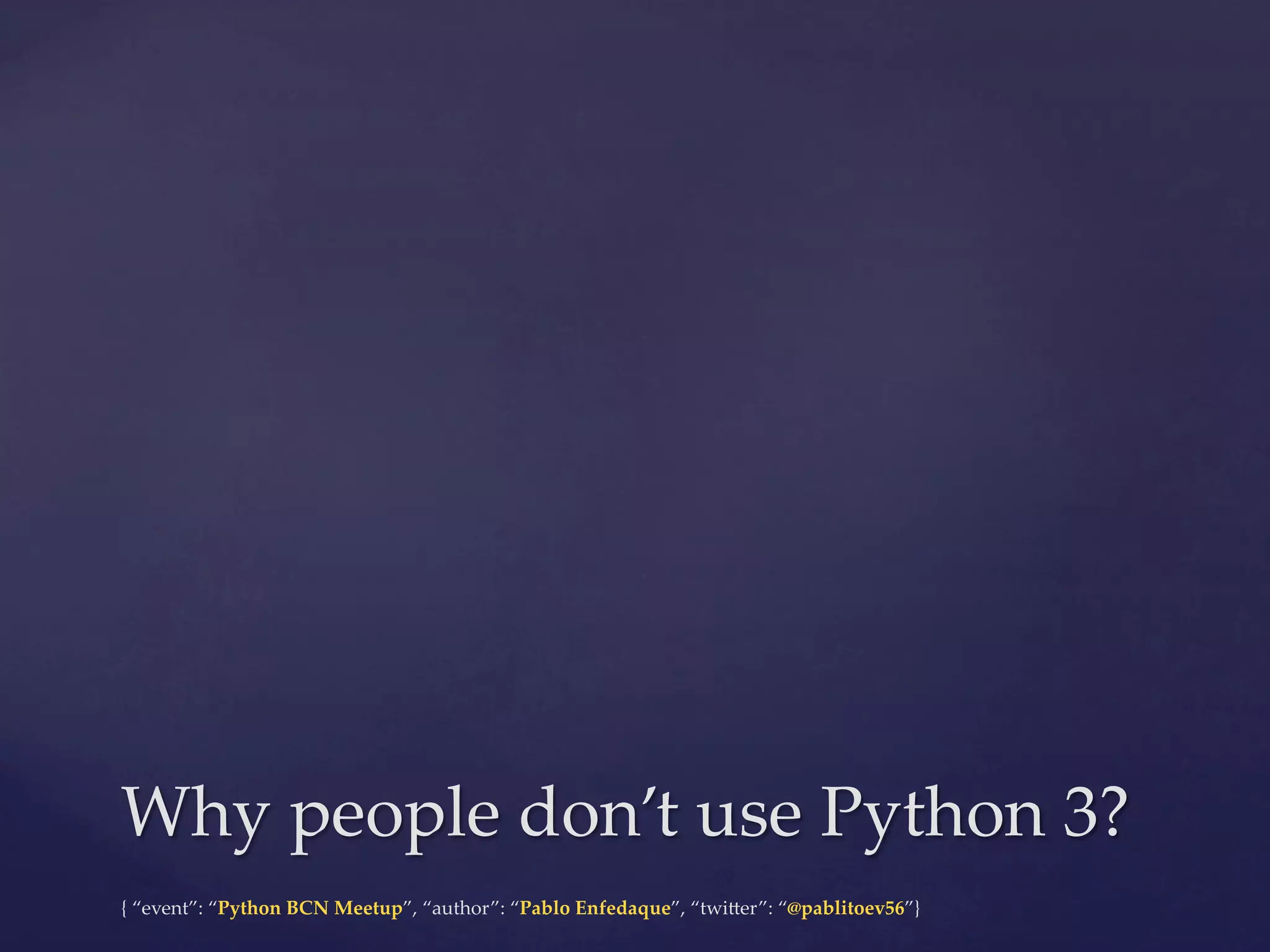 {  “event”:  “Python  BCN  Meetup”,  “author”:  “Pablo  Enfedaque”,  “twi6er”:  “@pablitoev56”}	
	
Why  people  don’t  use  Python  3?	
 
