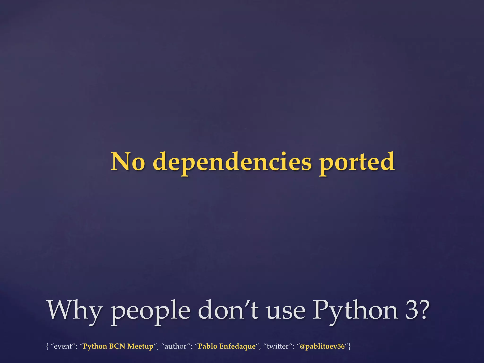{  “event”:  “Python  BCN  Meetup”,  “author”:  “Pablo  Enfedaque”,  “twi6er”:  “@pablitoev56”}	
	
Why  people  don’t  use  Python  3?	
No  dependencies  ported	
 