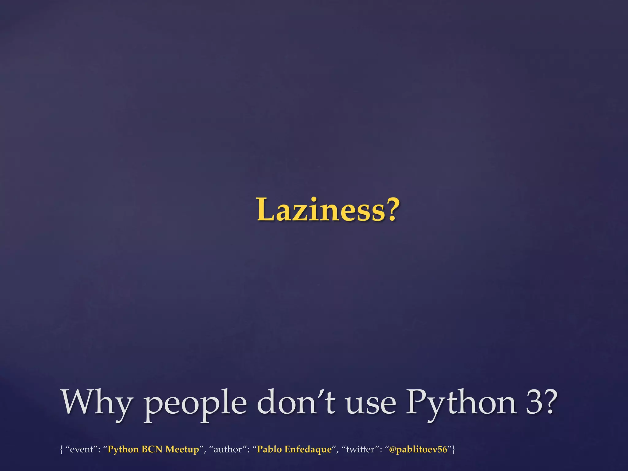 {  “event”:  “Python  BCN  Meetup”,  “author”:  “Pablo  Enfedaque”,  “twi6er”:  “@pablitoev56”}	
	
Why  people  don’t  use  Python  3?	
Laziness?	
 