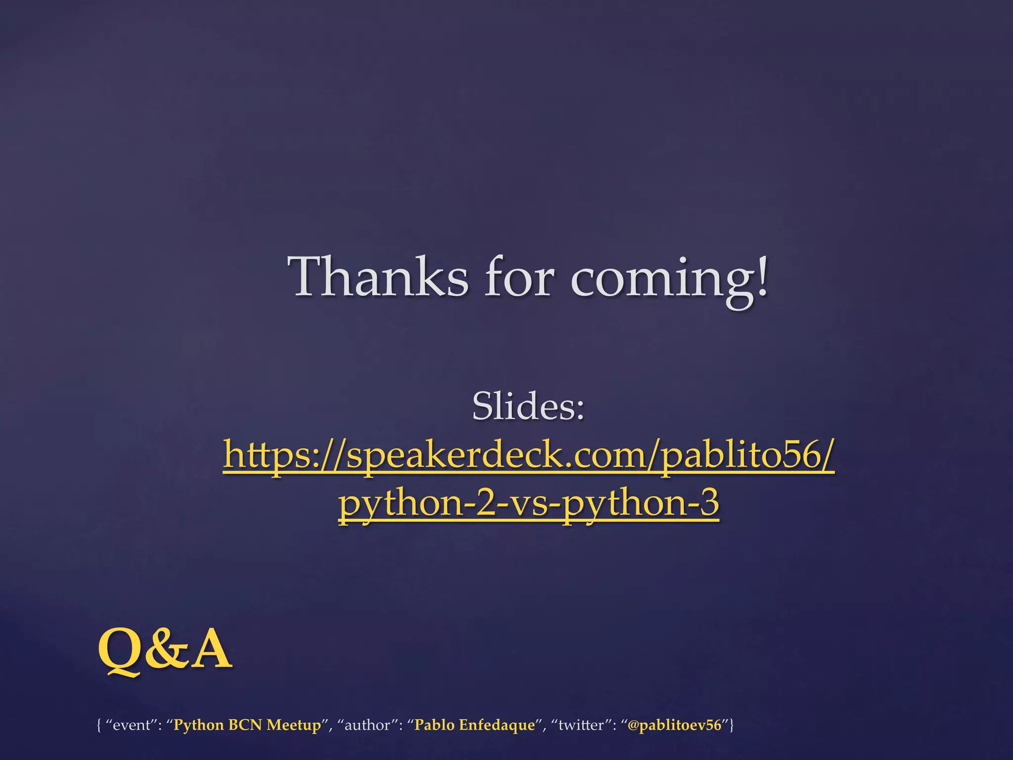 {  “event”:  “Python  BCN  Meetup”,  “author”:  “Pablo  Enfedaque”,  “twi6er”:  “@pablitoev56”}	
	
Q&A	
Thanks  for  coming!	
	
	
Slides:  
h6ps://speakerdeck.com/pablito56/
python-­‐‑2-­‐‑vs-­‐‑python-­‐‑3  	
 