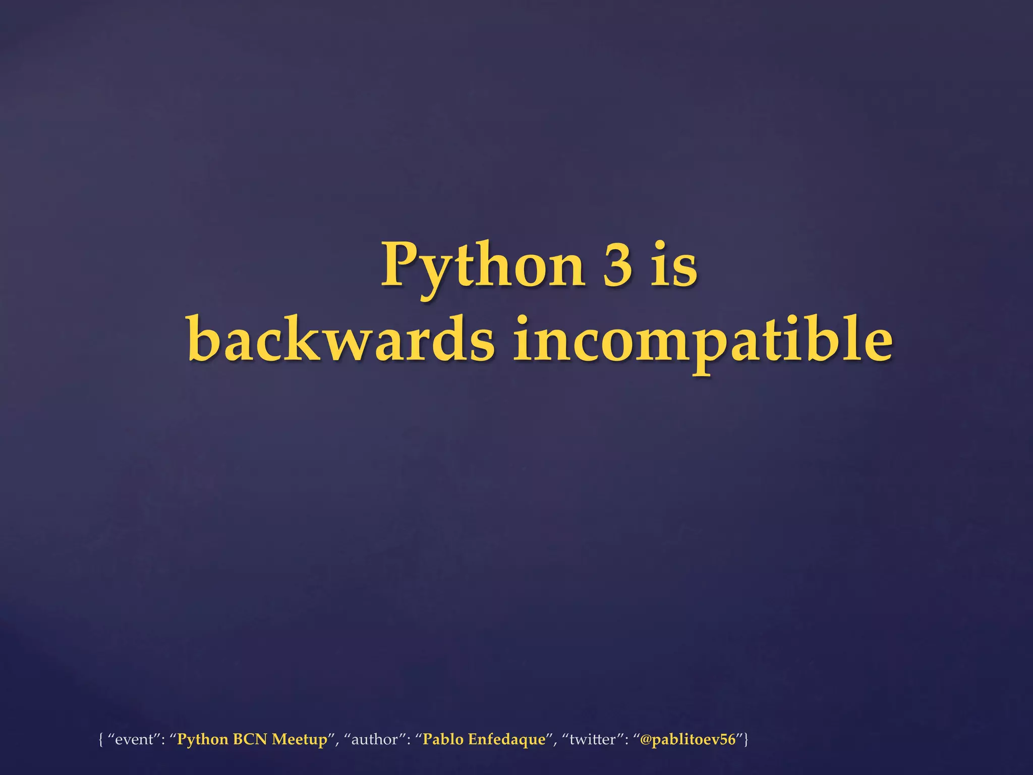 {  “event”:  “Python  BCN  Meetup”,  “author”:  “Pablo  Enfedaque”,  “twi6er”:  “@pablitoev56”}	
	
Python  3  is	
backwards  incompatible	
 