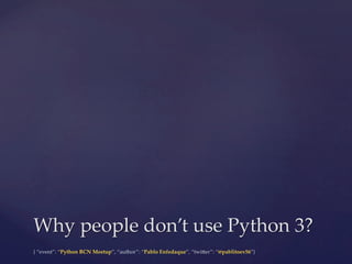 {  “event”:  “Python  BCN  Meetup”,  “author”:  “Pablo  Enfedaque”,  “twi6er”:  “@pablitoev56”}	
	
Why  people  don’t  use  Python  3?	
 