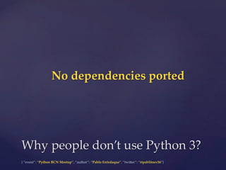 {  “event”:  “Python  BCN  Meetup”,  “author”:  “Pablo  Enfedaque”,  “twi6er”:  “@pablitoev56”}	
	
Why  people  don’t  use  Python  3?	
No  dependencies  ported	
 
