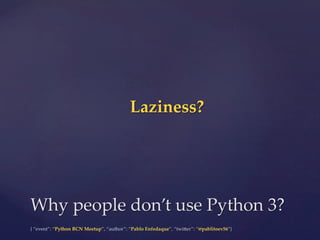 {  “event”:  “Python  BCN  Meetup”,  “author”:  “Pablo  Enfedaque”,  “twi6er”:  “@pablitoev56”}	
	
Why  people  don’t  use  Python  3?	
Laziness?	
 