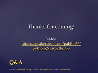 {  “event”:  “Python  BCN  Meetup”,  “author”:  “Pablo  Enfedaque”,  “twi6er”:  “@pablitoev56”}	
	
Q&A	
Thanks  for  coming!	
	
	
Slides:  
h6ps://speakerdeck.com/pablito56/
python-­‐‑2-­‐‑vs-­‐‑python-­‐‑3  	
 