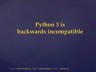 {  “event”:  “Python  BCN  Meetup”,  “author”:  “Pablo  Enfedaque”,  “twi6er”:  “@pablitoev56”}	
	
Python  3  is	
backwards  incompatible	
 