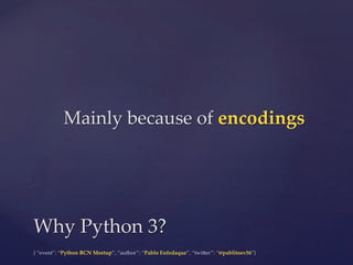 {  “event”:  “Python  BCN  Meetup”,  “author”:  “Pablo  Enfedaque”,  “twi6er”:  “@pablitoev56”}	
	
Mainly  because  of  encodings	
Why  Python  3?	
 