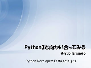 Python3と向かい合ってみる
                      Atsuo Ishimoto

Python Developers Festa 2012.3.17
 