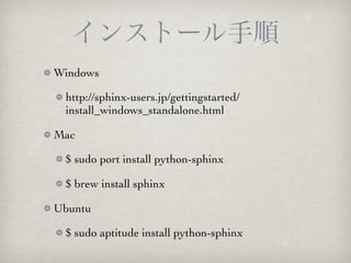 Windows

 http://sphinx-users.jp/gettingstarted/
 install_windows_standalone.html

Mac

 $ sudo port install python-sphinx

 $ brew install sphinx

Ubuntu

 $ sudo aptitude install python-sphinx
 