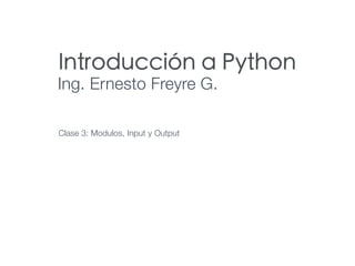 Introducción a Python
Ing. Ernesto Freyre G.
Clase 3: Modulos, Input y Output
 